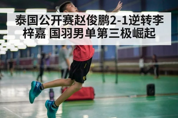 泰国公开赛赵俊鹏2-1逆转李梓嘉 国羽男单第三极崛起