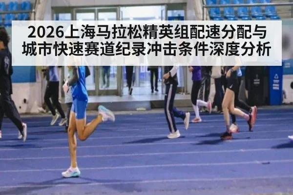 2026上海马拉松精英组配速分配与城市快速赛道纪录冲击条件深度分析