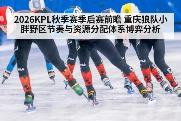 2026KPL秋季赛季后赛前瞻 重庆狼队小胖野区节奏与资源分配体系博弈分析